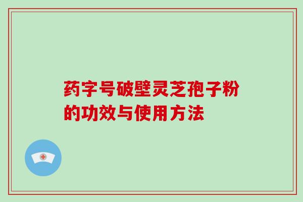 药字号破壁灵芝孢子粉的功效与使用方法
