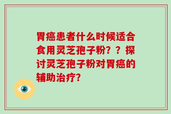 胃癌患者什么时候适合食用灵芝孢子粉？？探讨灵芝孢子粉对胃癌的辅助治疗？