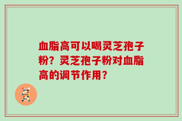 血脂高可以喝灵芝孢子粉？灵芝孢子粉对血脂高的调节作用？