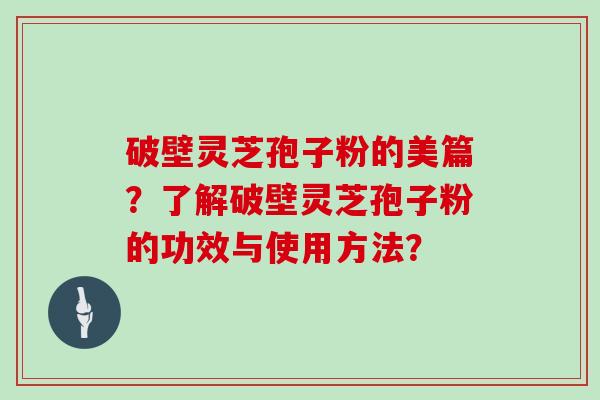 破壁灵芝孢子粉的美篇？了解破壁灵芝孢子粉的功效与使用方法？