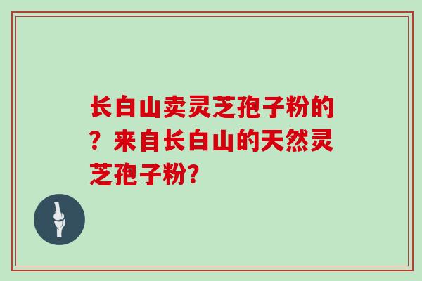 长白山卖灵芝孢子粉的？来自长白山的天然灵芝孢子粉？