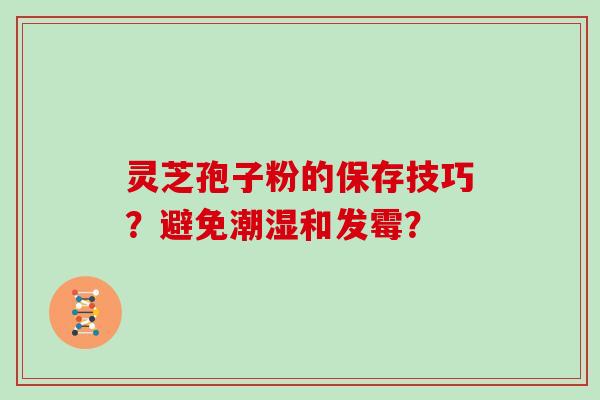 灵芝孢子粉的保存技巧？避免潮湿和发霉？