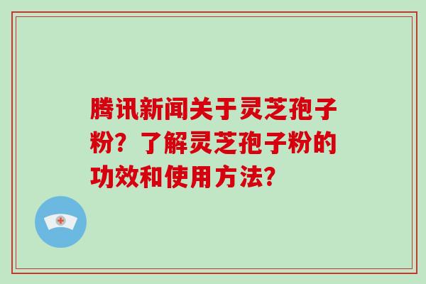 腾讯新闻关于灵芝孢子粉？了解灵芝孢子粉的功效和使用方法？