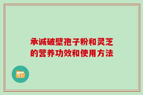 承诚破壁孢子粉和灵芝的营养功效和使用方法