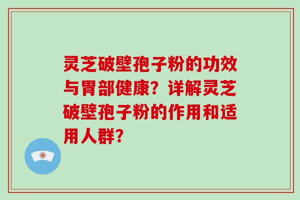 灵芝破壁孢子粉的功效与胃部健康？详解灵芝破壁孢子粉的作用和适用人群？