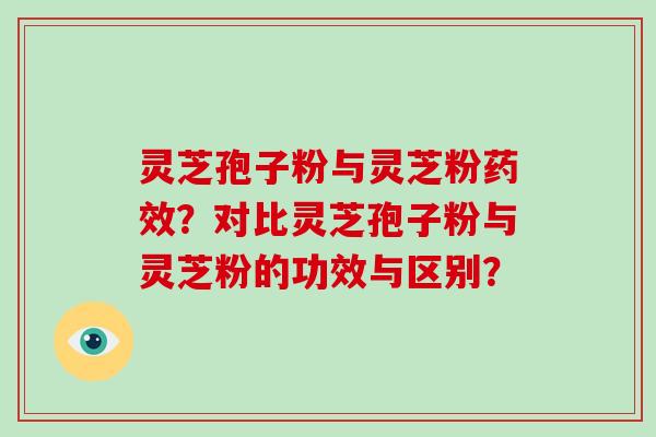 灵芝孢子粉与灵芝粉药效？对比灵芝孢子粉与灵芝粉的功效与区别？