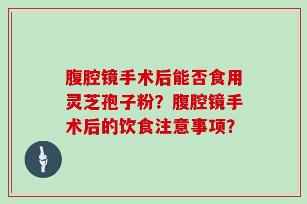腹腔镜手术后能否食用灵芝孢子粉？腹腔镜手术后的饮食注意事项？