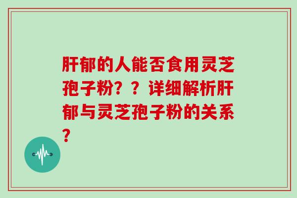 肝郁的人能否食用灵芝孢子粉？？详细解析肝郁与灵芝孢子粉的关系？