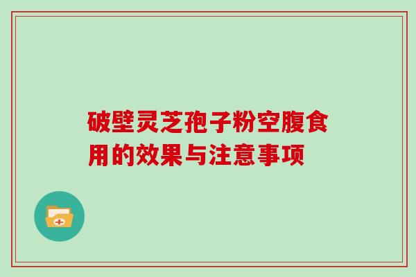 破壁灵芝孢子粉空腹食用的效果与注意事项