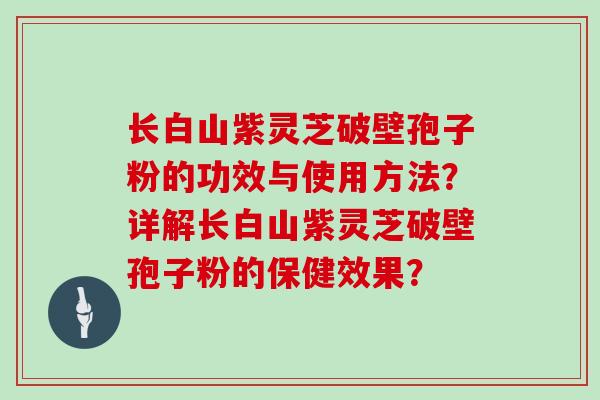 长白山紫灵芝破壁孢子粉的功效与使用方法？详解长白山紫灵芝破壁孢子粉的保健效果？
