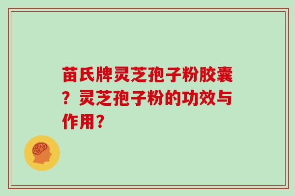 苗氏牌灵芝孢子粉胶囊？灵芝孢子粉的功效与作用？
