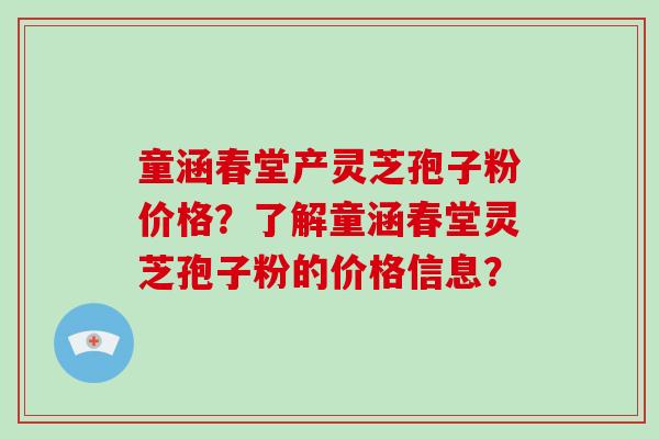 童涵春堂产灵芝孢子粉价格？了解童涵春堂灵芝孢子粉的价格信息？