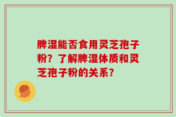 脾湿能否食用灵芝孢子粉？了解脾湿体质和灵芝孢子粉的关系？