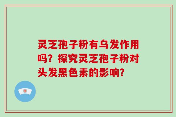 灵芝孢子粉有乌发作用吗？探究灵芝孢子粉对头发黑色素的影响？