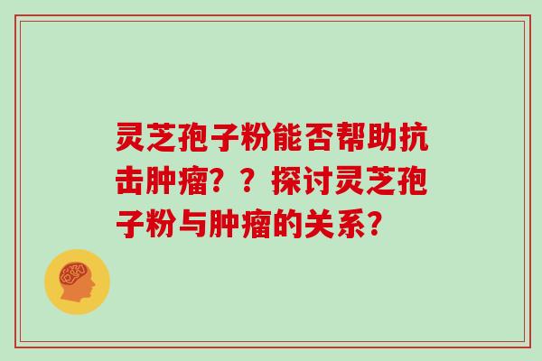 灵芝孢子粉能否帮助抗击肿瘤？？探讨灵芝孢子粉与肿瘤的关系？