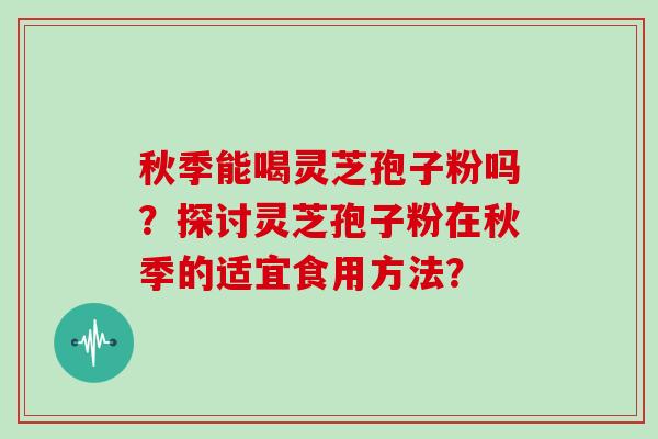 秋季能喝灵芝孢子粉吗？探讨灵芝孢子粉在秋季的适宜食用方法？