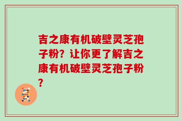 吉之康有机破壁灵芝孢子粉？让你更了解吉之康有机破壁灵芝孢子粉？