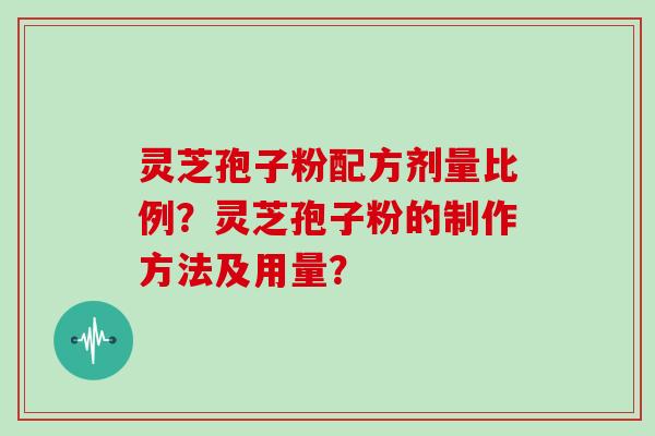 灵芝孢子粉配方剂量比例？灵芝孢子粉的制作方法及用量？
