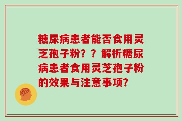 糖尿病患者能否食用灵芝孢子粉？？解析糖尿病患者食用灵芝孢子粉的效果与注意事项？