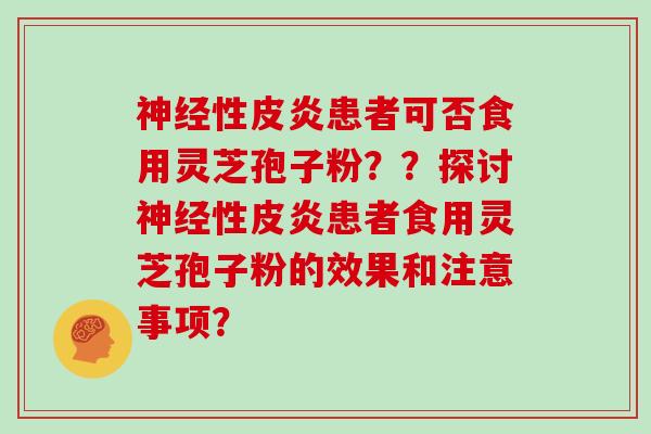 神经性皮炎患者可否食用灵芝孢子粉？？探讨神经性皮炎患者食用灵芝孢子粉的效果和注意事项？