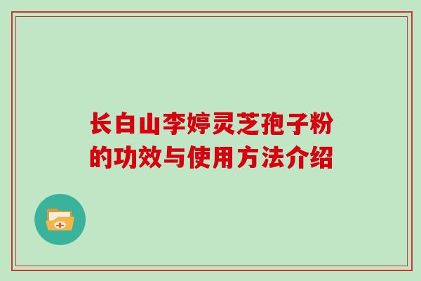 长白山李婷灵芝孢子粉的功效与使用方法介绍
