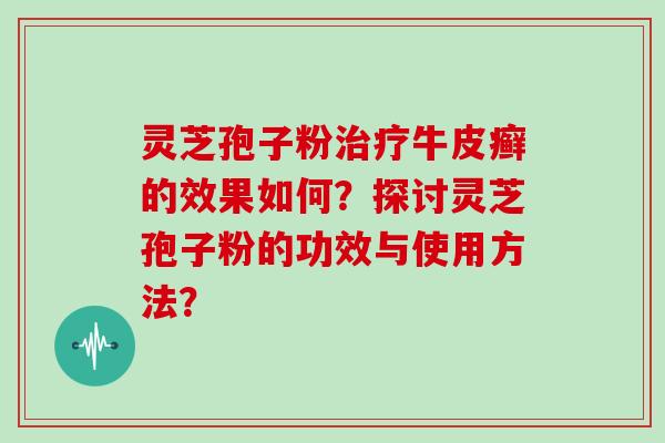 灵芝孢子粉治疗牛皮癣的效果如何？探讨灵芝孢子粉的功效与使用方法？