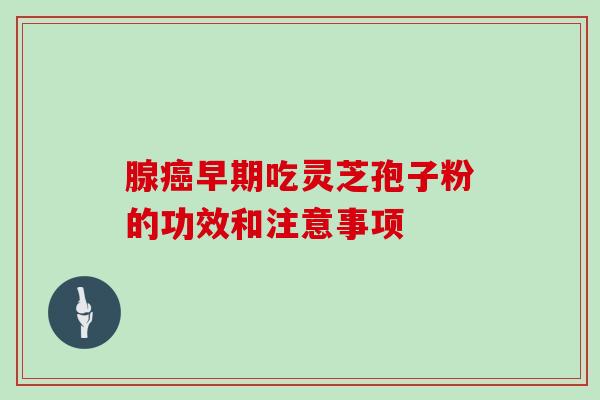 腺癌早期吃灵芝孢子粉的功效和注意事项