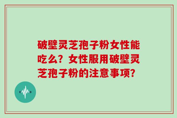 破壁灵芝孢子粉女性能吃么？女性服用破壁灵芝孢子粉的注意事项？