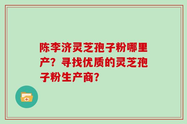 陈李济灵芝孢子粉哪里产？寻找优质的灵芝孢子粉生产商？