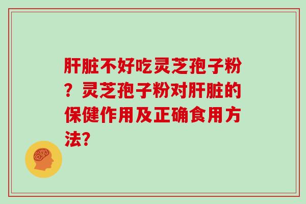 肝脏不好吃灵芝孢子粉？灵芝孢子粉对肝脏的保健作用及正确食用方法？