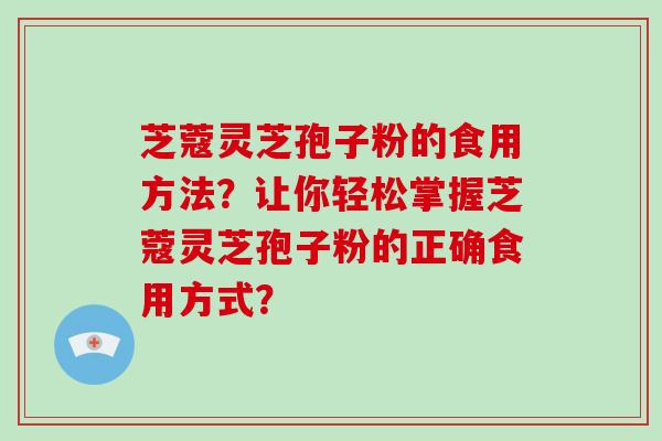 芝蔻灵芝孢子粉的食用方法？让你轻松掌握芝蔻灵芝孢子粉的正确食用方式？