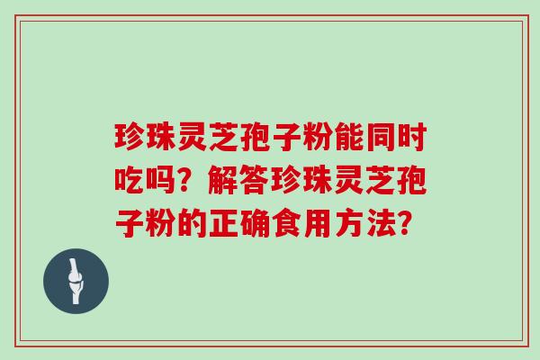珍珠灵芝孢子粉能同时吃吗？解答珍珠灵芝孢子粉的正确食用方法？