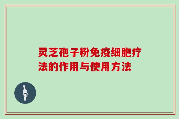 灵芝孢子粉免疫细胞疗法的作用与使用方法
