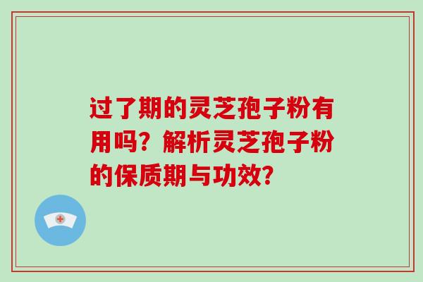 过了期的灵芝孢子粉有用吗？解析灵芝孢子粉的保质期与功效？