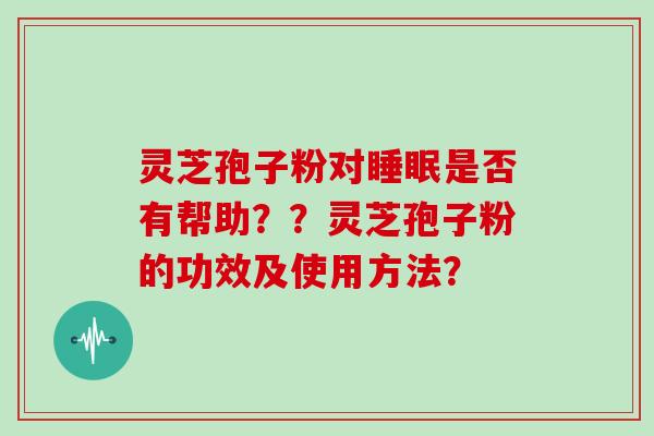 灵芝孢子粉对睡眠是否有帮助？？灵芝孢子粉的功效及使用方法？