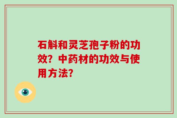 石斛和灵芝孢子粉的功效？中药材的功效与使用方法？