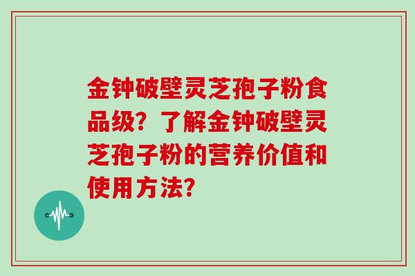 金钟破壁灵芝孢子粉食品级？了解金钟破壁灵芝孢子粉的营养价值和使用方法？