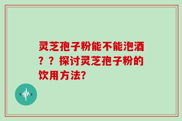 灵芝孢子粉能不能泡酒？？探讨灵芝孢子粉的饮用方法？