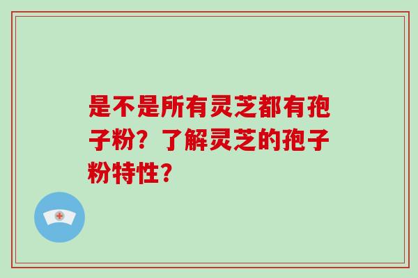 是不是所有灵芝都有孢子粉？了解灵芝的孢子粉特性？