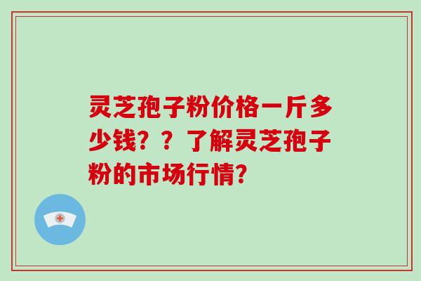 灵芝孢子粉价格一斤多少钱？？了解灵芝孢子粉的市场行情？