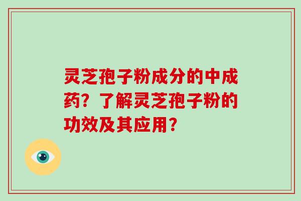 灵芝孢子粉成分的中成药？了解灵芝孢子粉的功效及其应用？