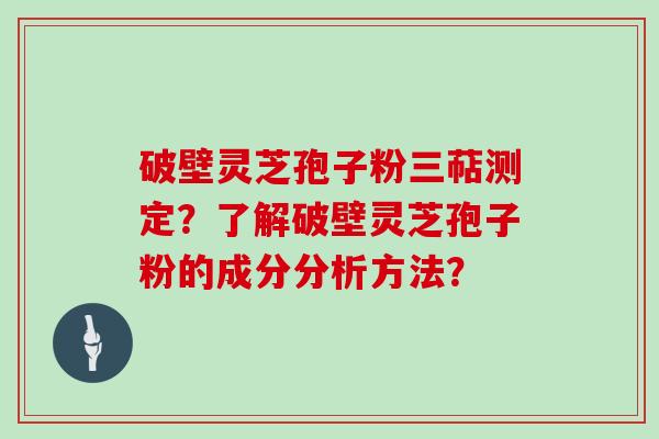 破壁灵芝孢子粉三萜测定？了解破壁灵芝孢子粉的成分分析方法？