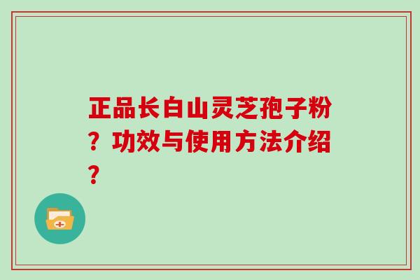 正品长白山灵芝孢子粉？功效与使用方法介绍？