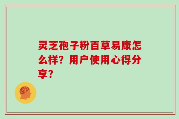 灵芝孢子粉百草易康怎么样？用户使用心得分享？
