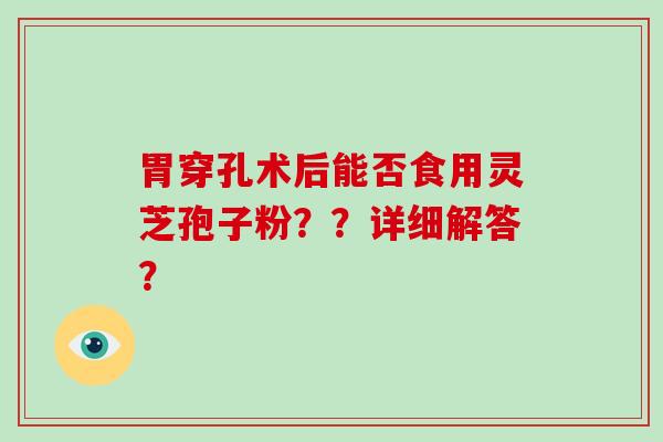 胃穿孔术后能否食用灵芝孢子粉？？详细解答？