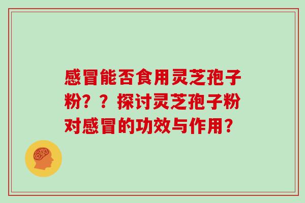感冒能否食用灵芝孢子粉？？探讨灵芝孢子粉对感冒的功效与作用？