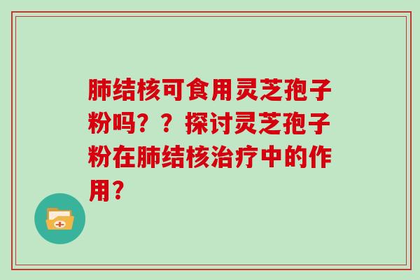 肺结核可食用灵芝孢子粉吗？？探讨灵芝孢子粉在肺结核治疗中的作用？