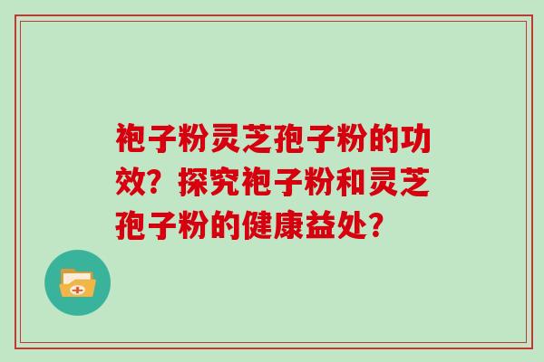 袍子粉灵芝孢子粉的功效？探究袍子粉和灵芝孢子粉的健康益处？
