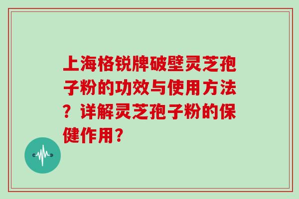 上海格锐牌破壁灵芝孢子粉的功效与使用方法？详解灵芝孢子粉的保健作用？