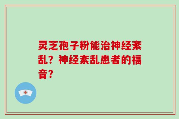 灵芝孢子粉能治神经紊乱？神经紊乱患者的福音？